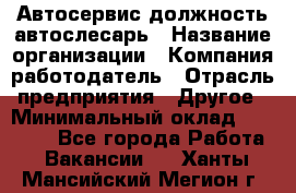 Автосервис-должность автослесарь › Название организации ­ Компания-работодатель › Отрасль предприятия ­ Другое › Минимальный оклад ­ 40 000 - Все города Работа » Вакансии   . Ханты-Мансийский,Мегион г.